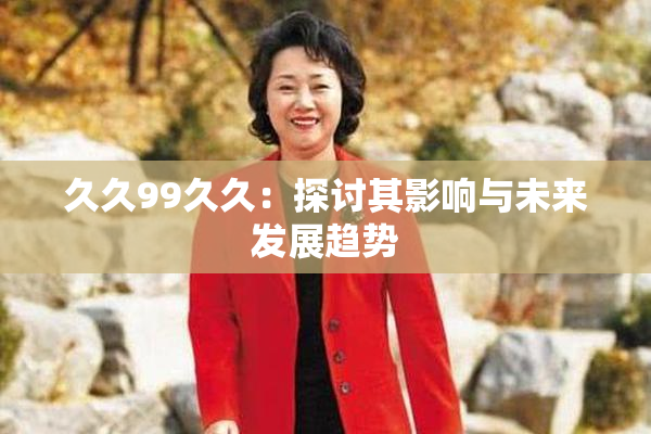久久99久久：探讨其影响与未来发展趋势