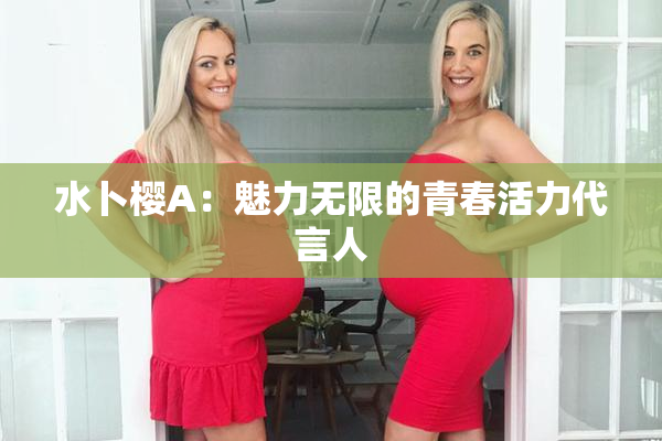 水卜樱A：魅力无限的青春活力代言人