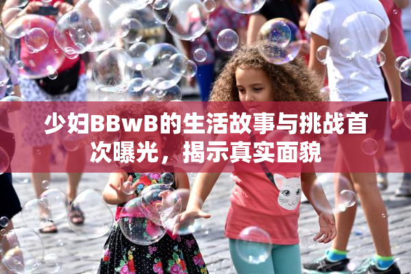 少妇BBwB的生活故事与挑战首次曝光，揭示真实面貌