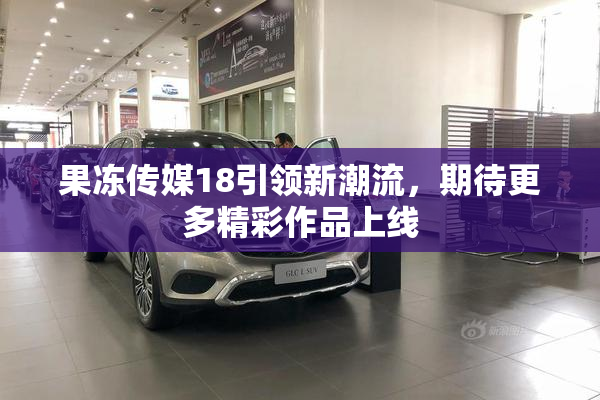 果冻传媒18引领新潮流，期待更多精彩作品上线