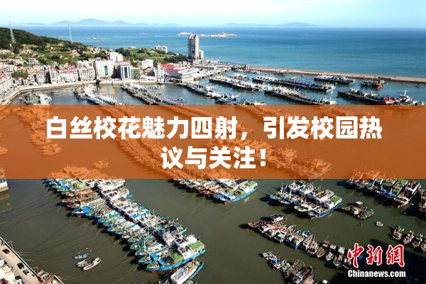 白丝校花魅力四射，引发校园热议与关注！