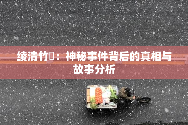 绫清竹婬：神秘事件背后的真相与故事分析