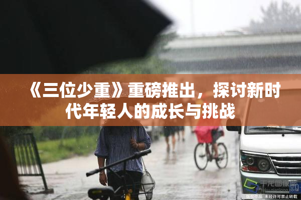《三位少重》重磅推出，探讨新时代年轻人的成长与挑战