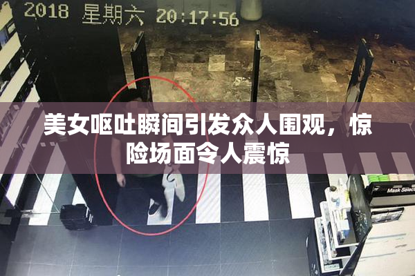 美女呕吐瞬间引发众人围观，惊险场面令人震惊