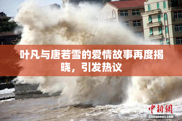 叶凡与唐若雪的爱情故事再度揭晓，引发热议