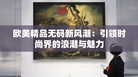 欧美精品无码新风潮：引领时尚界的浪潮与魅力