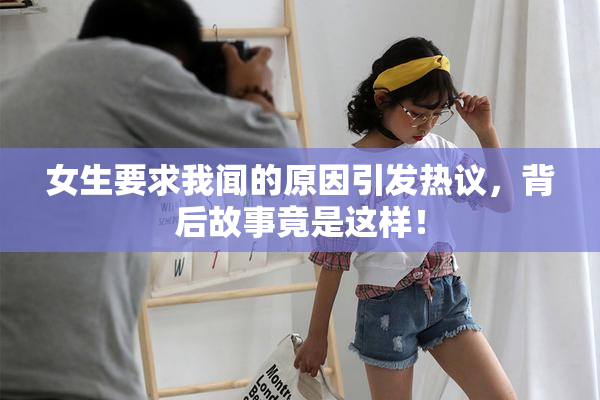 女生要求我闻的原因引发热议，背后故事竟是这样！
