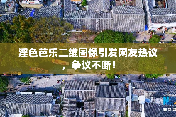 淫色芭乐二维图像引发网友热议，争议不断！