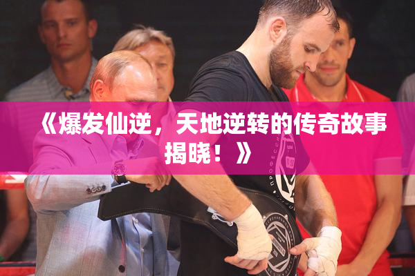 《爆发仙逆，天地逆转的传奇故事揭晓！》