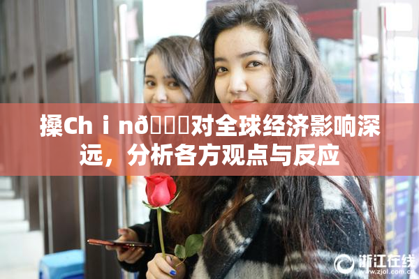 搡Chⅰn🈚对全球经济影响深远，分析各方观点与反应