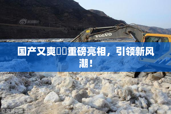 国产又爽❌‌重磅亮相，引领新风潮！