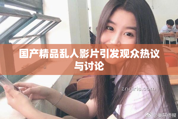 国产精品乱人影片引发观众热议与讨论