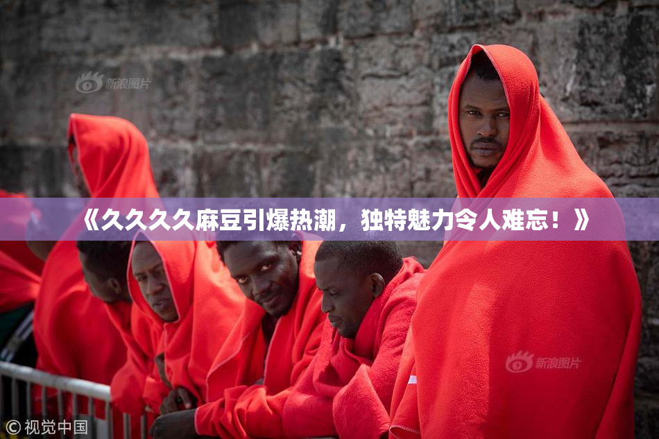 《久久久久麻豆引爆热潮，独特魅力令人难忘！》