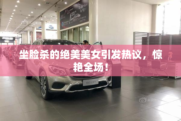 坐脸杀的绝美美女引发热议，惊艳全场！