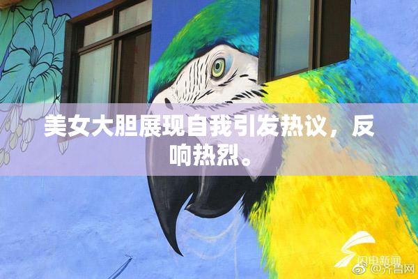 美女大胆展现自我引发热议，反响热烈。