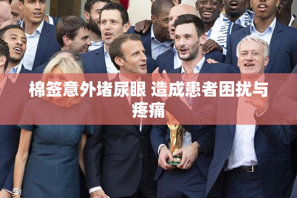棉签意外堵尿眼 造成患者困扰与疼痛