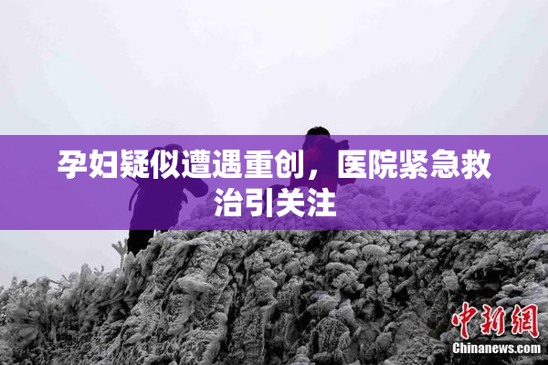 孕妇疑似遭遇重创，医院紧急救治引关注