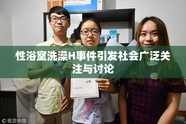 性浴室洗澡H事件引发社会广泛关注与讨论