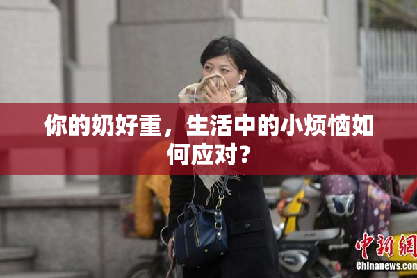 你的奶好重，生活中的小烦恼如何应对？