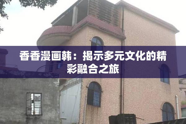 香香漫画韩：揭示多元文化的精彩融合之旅
