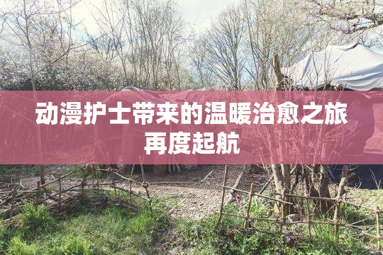 动漫护士带来的温暖治愈之旅再度起航