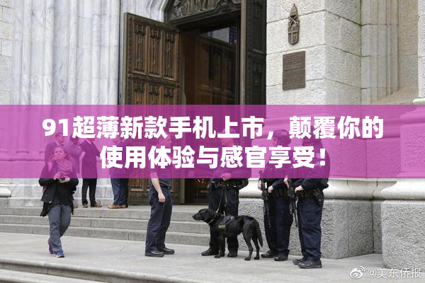 91超薄新款手机上市，颠覆你的使用体验与感官享受！