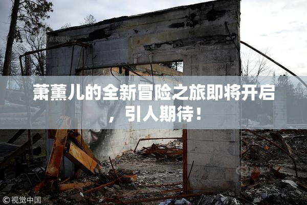 萧薰儿的全新冒险之旅即将开启，引人期待！