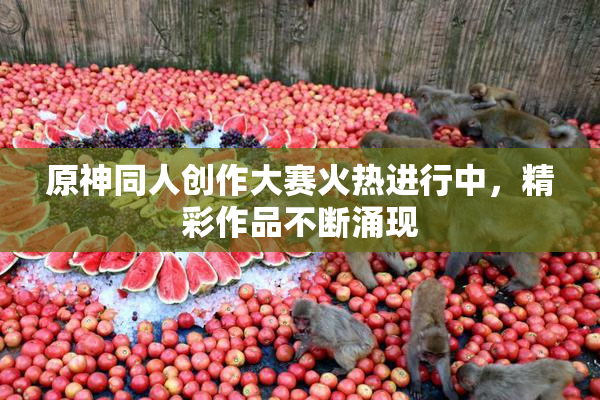 原神同人创作大赛火热进行中，精彩作品不断涌现