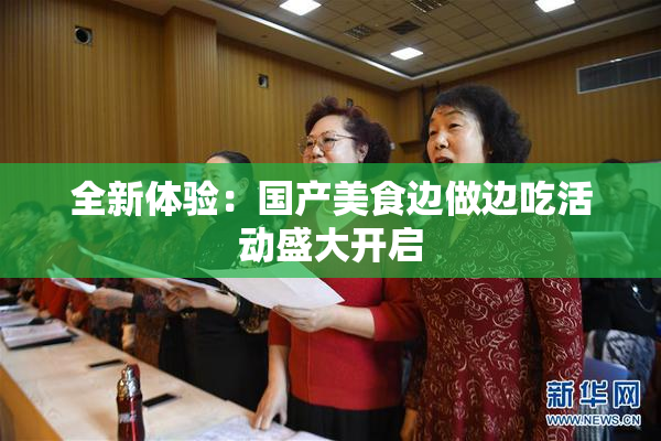 全新体验：国产美食边做边吃活动盛大开启