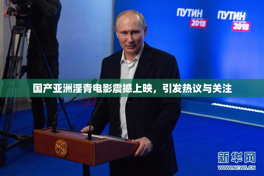 国产亚洲淫青电影震撼上映，引发热议与关注