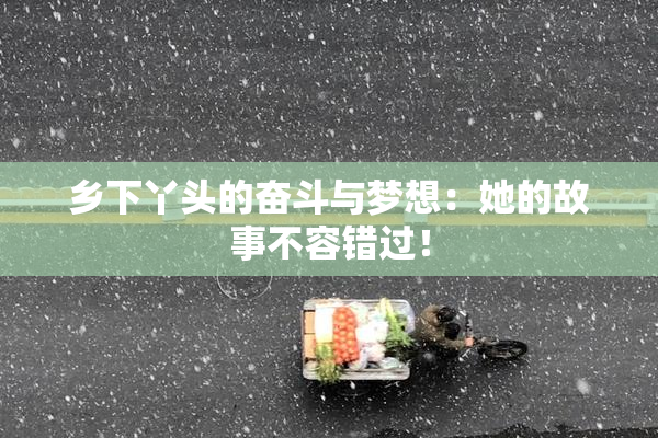 乡下丫头的奋斗与梦想：她的故事不容错过！
