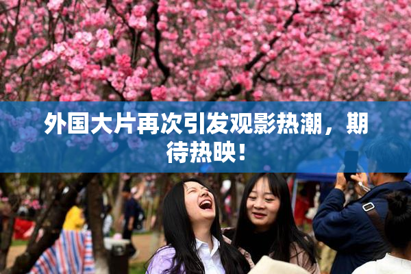 外国大片再次引发观影热潮，期待热映！