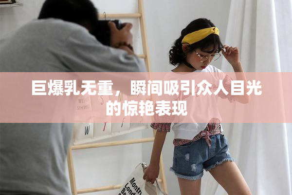 巨爆乳无重，瞬间吸引众人目光的惊艳表现