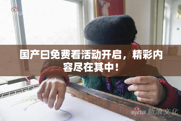 国产曰免费看活动开启，精彩内容尽在其中！