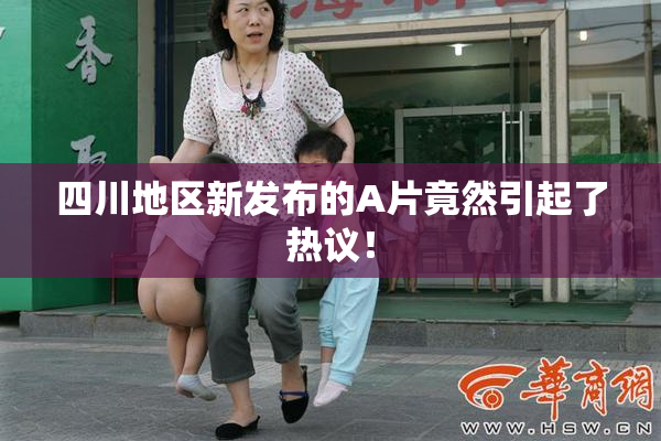 四川地区新发布的A片竟然引起了热议！