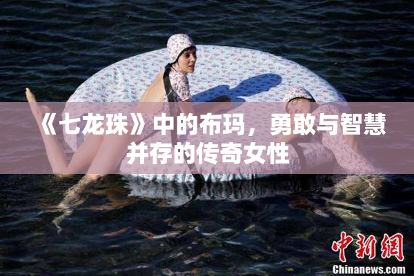 《七龙珠》中的布玛，勇敢与智慧并存的传奇女性