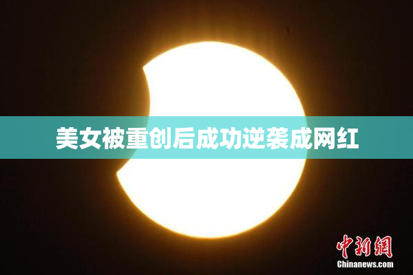 美女被重创后成功逆袭成网红