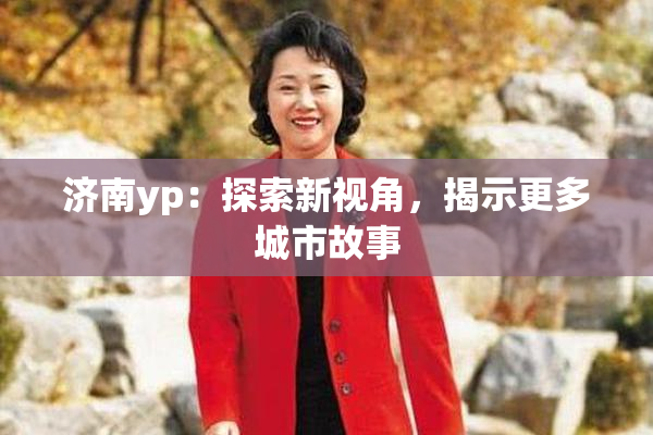 济南yp：探索新视角，揭示更多城市故事