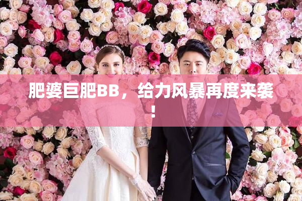 肥婆巨肥BB，给力风暴再度来袭！