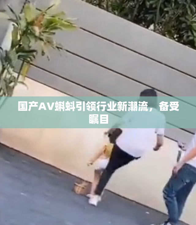 国产AV蝌蚪引领行业新潮流，备受瞩目