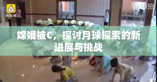 嫦娥被C，探讨月球探索的新进展与挑战