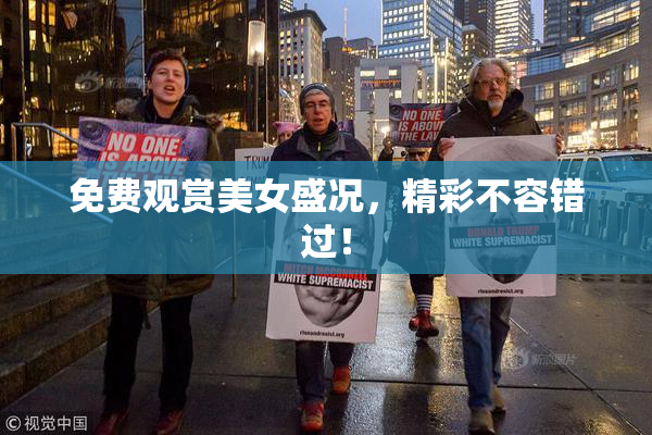 免费观赏美女盛况，精彩不容错过！