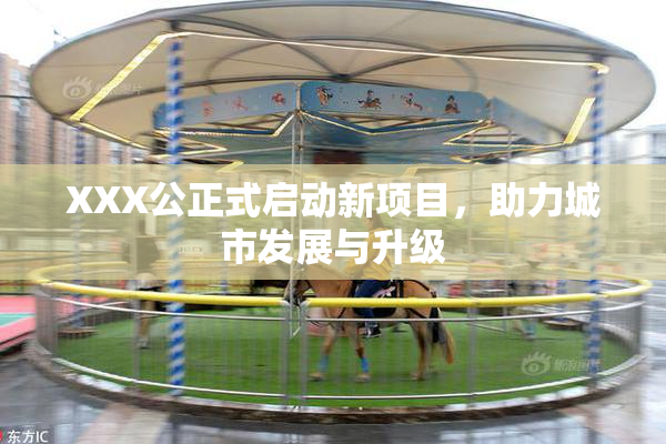 XXX公正式启动新项目，助力城市发展与升级