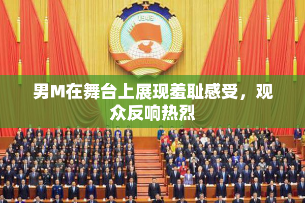 男M在舞台上展现羞耻感受，观众反响热烈