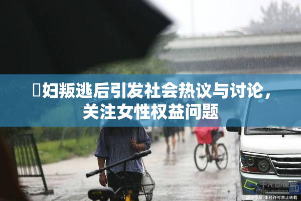 婬妇叛逃后引发社会热议与讨论，关注女性权益问题