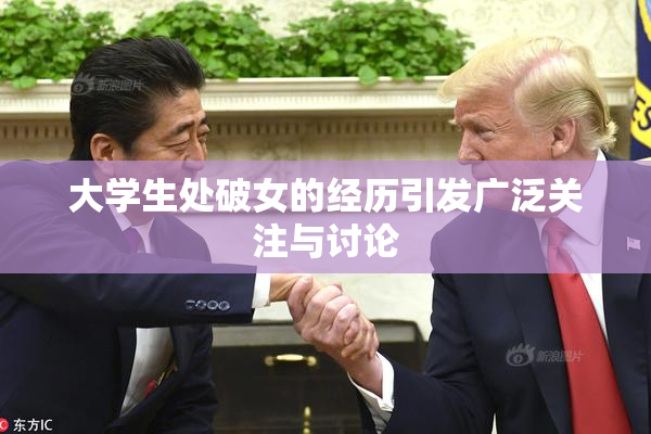 大学生处破女的经历引发广泛关注与讨论