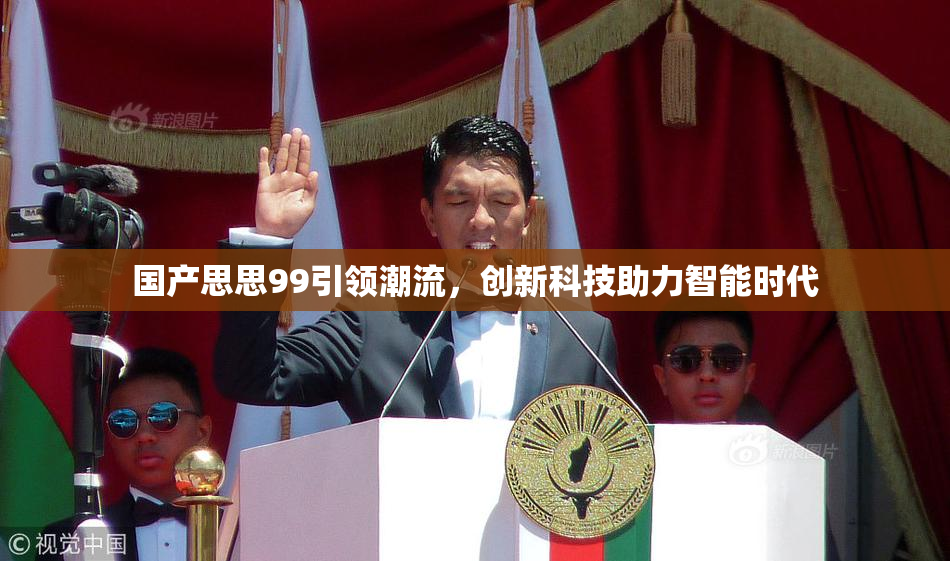国产思思99引领潮流，创新科技助力智能时代