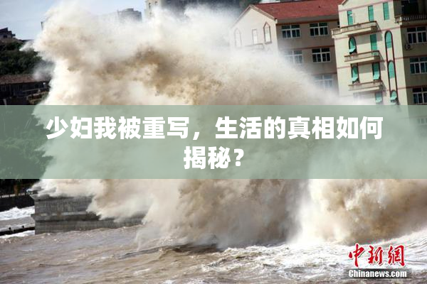 少妇我被重写，生活的真相如何揭秘？