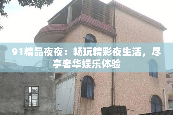 91精品夜夜：畅玩精彩夜生活，尽享奢华娱乐体验