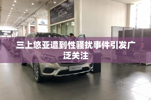 三上悠亚遭到性骚扰事件引发广泛关注